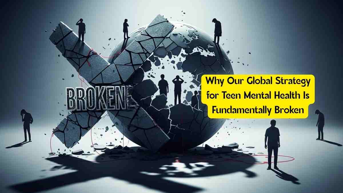Why Our Global Strategy for Teen Mental Health Is Fundamentally Broken
